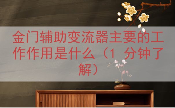 金门辅助变流器的工作作用是什么（1 分钟了解）