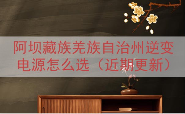阿坝藏族羌族自治州逆变电源怎么选（近期更新）