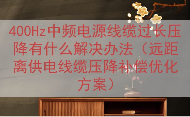 400Hz中频电源线缆过长压降有什么解决办法（远距离供电线缆...