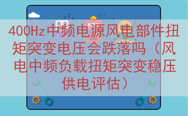 400Hz中频电源风电部件扭矩突变电压会跌落吗（风电中频负载...