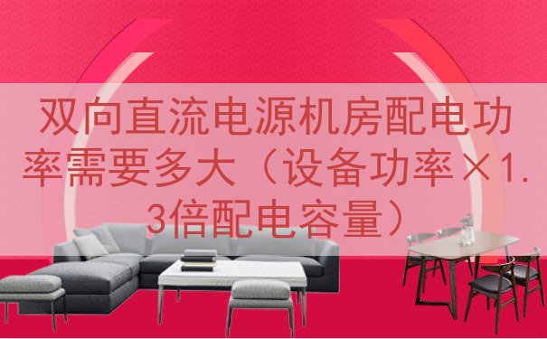 双向直流电源机房配电功率需要多大（设备功率×1.3倍配电容量...