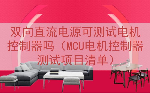 双向直流电源可测试电机控制器吗（MCU电机控制器测试项目清单...