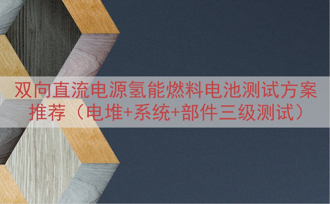 双向直流电源氢能燃料电池测试方案推荐（电堆+系统+部件三级测...