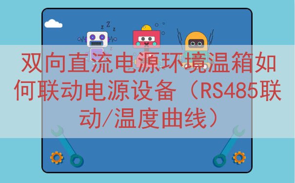 双向直流电源环境温箱如何联动电源设备（RS485联动/温度曲...