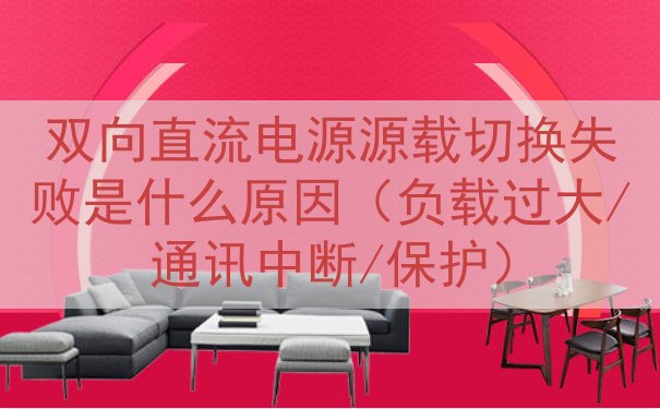 双向直流电源源载切换失败是什么原因（负载过大/通讯中断/保护...