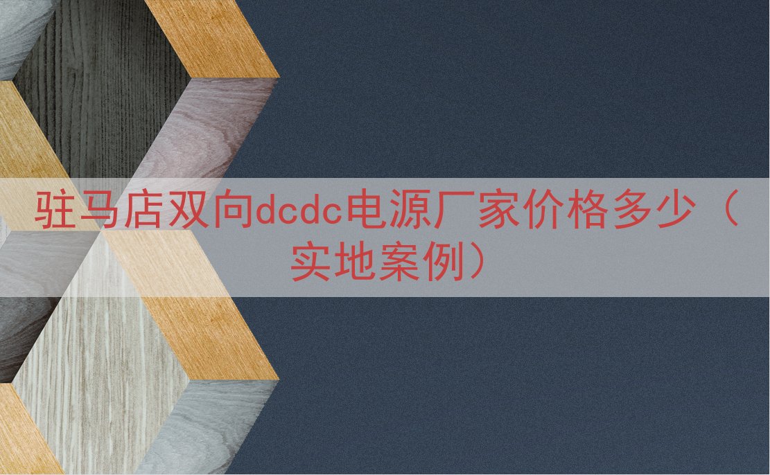 驻马店双向dcdc电源厂家价格多少（实地案例）