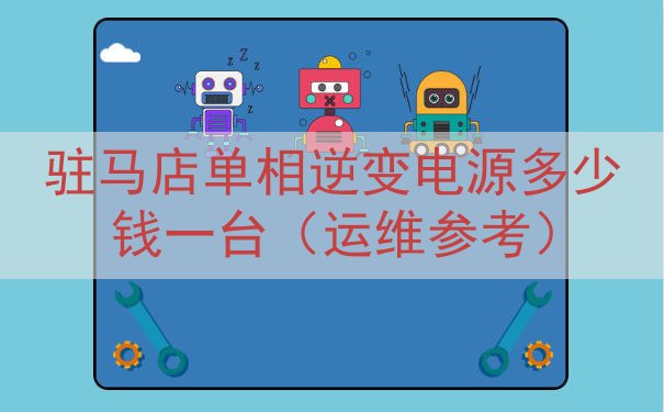 驻马店单相逆变电源多少钱一台（运维参考）