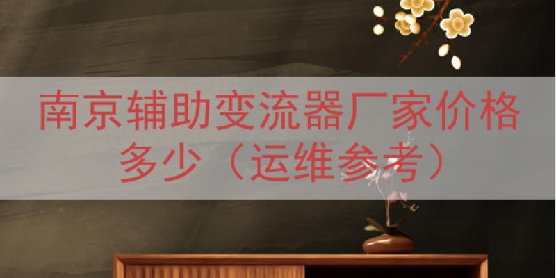 南京辅助变流器厂家价格多少（运维参考）