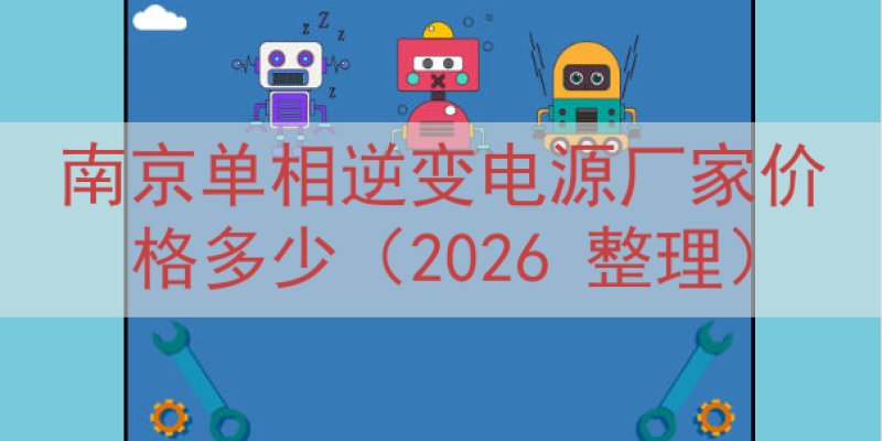 南京单相逆变电源厂家价格多少（2026 整理）