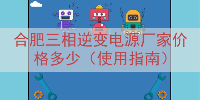 合肥三相逆变电源厂家价格多少（使用指南）